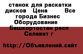 станок для раскатки дисков › Цена ­ 75 - Все города Бизнес » Оборудование   . Башкортостан респ.,Салават г.